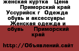 женская куртка › Цена ­ 1 800 - Приморский край, Уссурийск г. Одежда, обувь и аксессуары » Женская одежда и обувь   . Приморский край